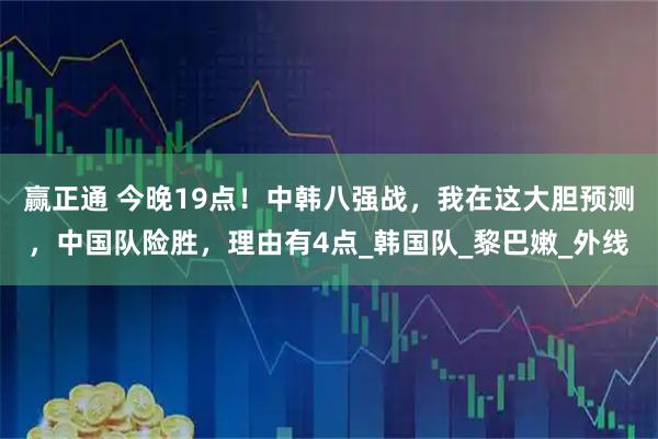 赢正通 今晚19点！中韩八强战，我在这大胆预测，中国队险胜，理由有4点_韩国队_黎巴嫩_外线