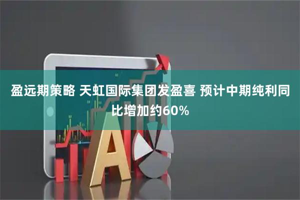 盈远期策略 天虹国际集团发盈喜 预计中期纯利同比增加约60%