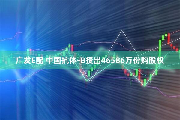 广发E配 中国抗体-B授出46586万份购股权