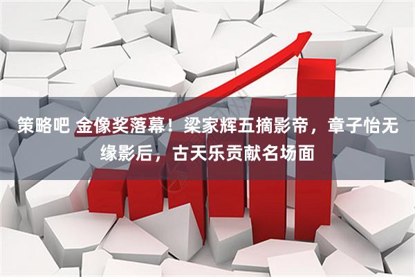 策略吧 金像奖落幕！梁家辉五摘影帝，章子怡无缘影后，古天乐贡献名场面
