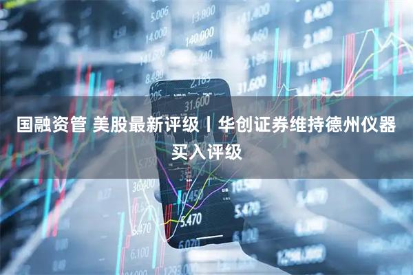国融资管 美股最新评级丨华创证券维持德州仪器买入评级