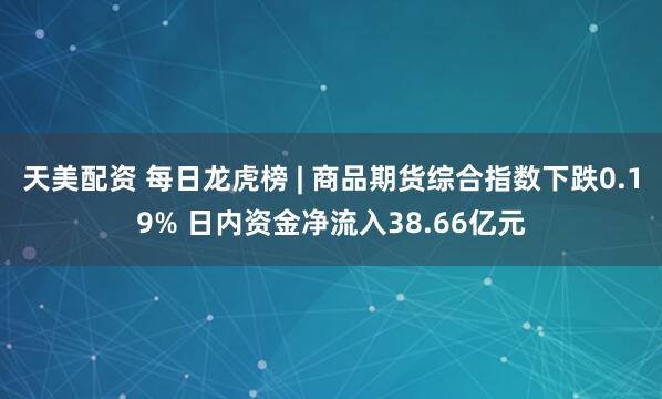 天美配资 每日龙虎榜 | 商品期货综合指数下跌0.19% 日内资金净流入38.66亿元