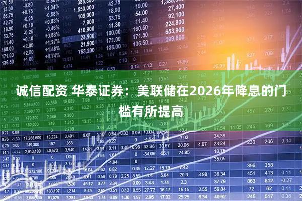 诚信配资 华泰证券：美联储在2026年降息的门槛有所提高