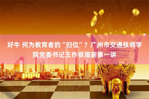 好牛 何为教育者的“归位”？广州市交通技师学院党委书记王作根履新第一讲