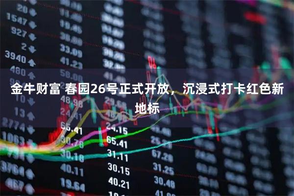 金牛财富 春园26号正式开放，沉浸式打卡红色新地标