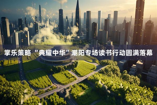 掌乐策略 “典耀中华”潮阳专场读书行动圆满落幕