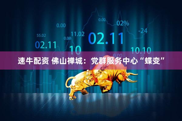 速牛配资 佛山禅城：党群服务中心“蝶变”