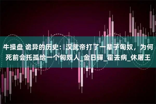 牛操盘 诡异的历史：汉武帝打了一辈子匈奴，为何死前会托孤给一个匈奴人_金日磾_霍去病_休屠王
