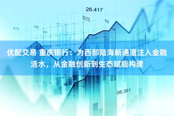 优配交易 重庆银行：为西部陆海新通道注入金融活水，从金融创新到生态赋能构建