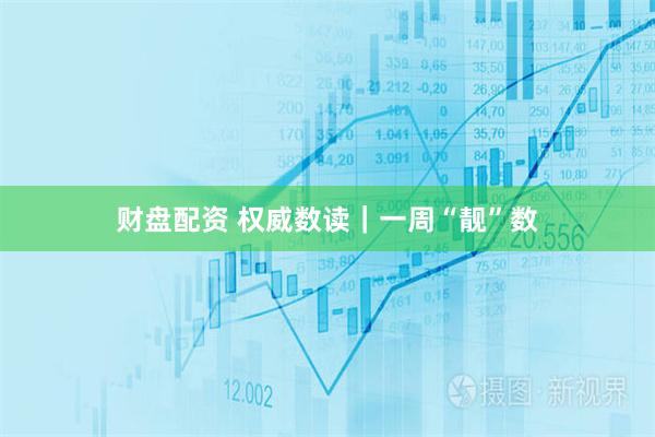 财盘配资 权威数读｜一周“靓”数