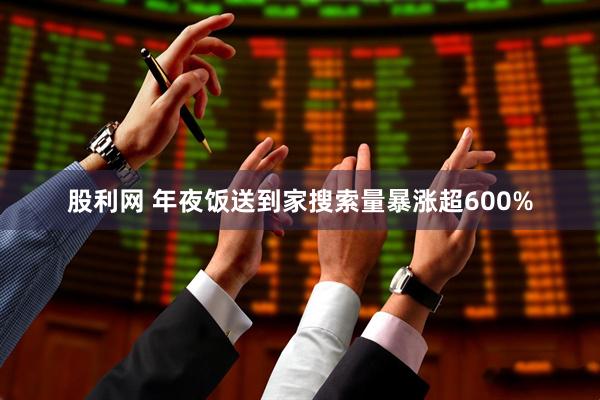 股利网 年夜饭送到家搜索量暴涨超600%