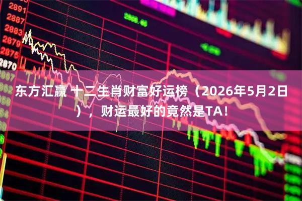 东方汇赢 十二生肖财富好运榜（2026年5月2日），财运最好的竟然是TA！