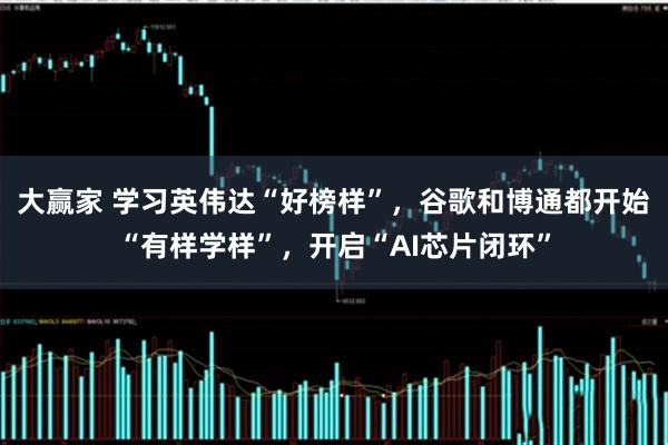 大赢家 学习英伟达“好榜样”，谷歌和博通都开始“有样学样”，开启“AI芯片闭环”