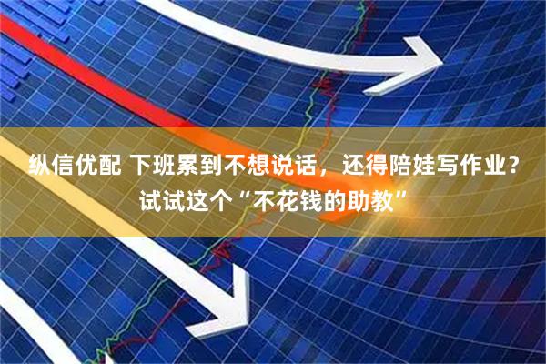 纵信优配 下班累到不想说话，还得陪娃写作业？试试这个“不花钱的助教”