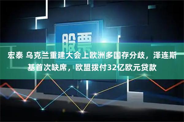 宏泰 乌克兰重建大会上欧洲多国存分歧，泽连斯基首次缺席，欧盟拨付32亿欧元贷款