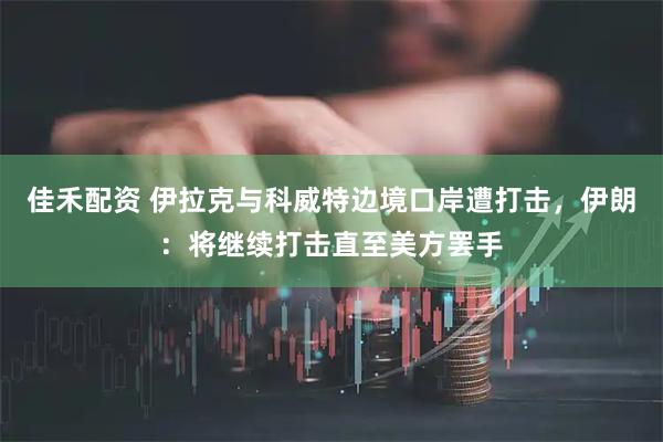 佳禾配资 伊拉克与科威特边境口岸遭打击，伊朗：将继续打击直至美方罢手