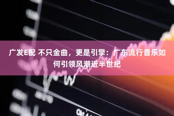 广发E配 不只金曲，更是引擎：广东流行音乐如何引领风潮近半世纪