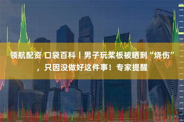 领航配资 口袋百科丨男子玩桨板被晒到“烧伤”，只因没做好这件事！专家提醒